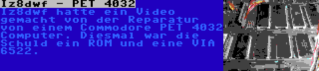 Iz8dwf - PET 4032 | Iz8dwf hatte ein Video gemacht von der Reparatur von einem Commodore PET 4032 Computer. Diesmal war die Schuld ein ROM und eine VIA 6522.