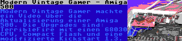 Modern Vintage Gamer - Amiga 500 | Modern Vintage Gamer machte ein Video über die Aktualisierung einer Amiga 500. Die Upgrades sind: TerribleFire mit einen 68030 CPU, Compact Flash und eine modifizierte Kickstart 1.3.