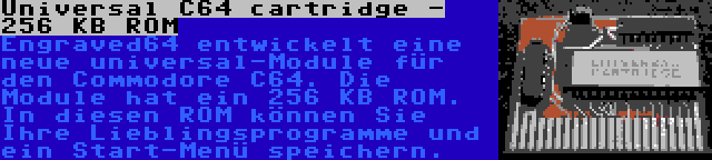 Universal C64 cartridge - 256 KB ROM | Engraved64 entwickelt eine neue universal-Module für den Commodore C64. Die Module hat ein 256 KB ROM. In diesen ROM können Sie Ihre Lieblingsprogramme und ein Start-Menü speichern.