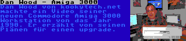 Dan Wood - Amiga 3000 | Dan Wood von kookytech.net machte ein Video seiner neuen Commodore Amiga 3000 Workstation von das Jahr 1990. Er erzählt von seinen Plänen für einen upgrade.