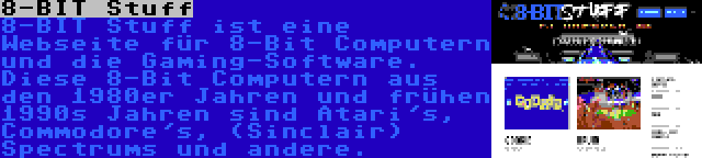 8-BIT Stuff | 8-BIT Stuff ist eine Webseite für 8-Bit Computern und die Gaming-Software. Diese 8-Bit Computern aus den 1980er Jahren und frühen 1990s Jahren sind Atari's, Commodore's, (Sinclair) Spectrums und andere.