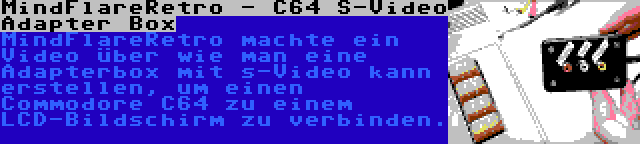 MindFlareRetro - C64 S-Video Adapter Box | MindFlareRetro machte ein Video über wie man eine Adapterbox mit s-Video kann erstellen, um einen Commodore C64 zu einem LCD-Bildschirm zu verbinden.