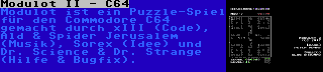 Modulot II - C64 | Modulot ist ein Puzzle-Spiel für den Commodore C64 gemacht durch xIII (Code), Ald & Spider Jerusalem (Musik), Sorex (Idee) und Dr. Science & Dr. Strange (Hilfe & Bugfix).