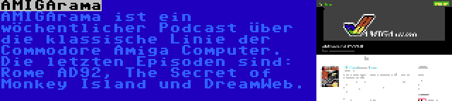 AMIGArama | AMIGArama ist ein wöchentlicher Podcast über die klassische Linie der Commodore Amiga Computer. Die letzten Episoden sind: Rome AD92, The Secret of Monkey Island und DreamWeb.