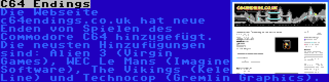 C64 Endings | Die Webseite c64endings.co.uk hat neue Enden von Spielen des Commodore C64 hinzugefügt. Die neusten Hinzufügungen sind: Alien 3 (Virgin Games), WEC Le Mans (Imagine Software), The Vikings (Kele Line) und Technocop (Gremlin Graphics).