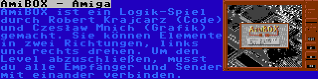 AmiBOX - Amiga | AmiBOX ist ein Logik-Spiel durch Robert Krajcarz (Code) und Czesław Mnich (Grafik) gemacht. Sie können Elemente in zwei Richtungen, links und rechts drehen. Um den Level abzuschließen, musst du alle Empfänger und Sender mit einander verbinden.