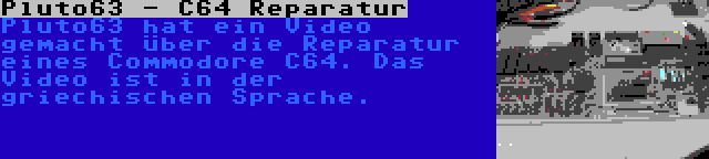 Pluto63 - C64 Reparatur | Pluto63 hat ein Video gemacht über die Reparatur eines Commodore C64. Das Video ist in der griechischen Sprache.