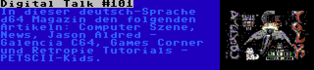 Digital Talk #101 | In dieser deutsch-Sprache d64 Magazin den folgenden Artikeln: Computer Szene, News, Jason Aldred - Galencia C64, Games Corner und Retropie Tutorials - PETSCII-Kids.