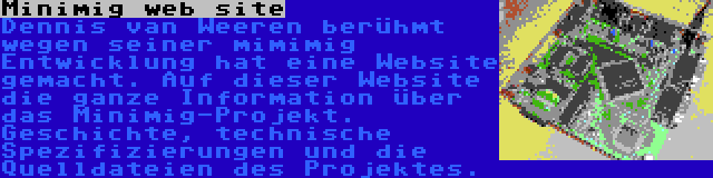 Minimig web site | Dennis van Weeren berühmt wegen seiner mimimig Entwicklung hat eine Website gemacht. Auf dieser Website die ganze Information über das Minimig-Projekt. Geschichte, technische Spezifizierungen und die Quelldateien des Projektes.