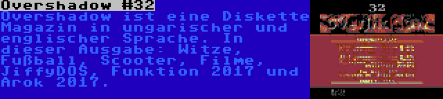 Overshadow #32 | Overshadow ist eine Diskette Magazin in ungarischer und englischer Sprache. In dieser Ausgabe: Witze, Fußball, Scooter, Filme, JiffyDOS, Funktion 2017 und Arok 2017.