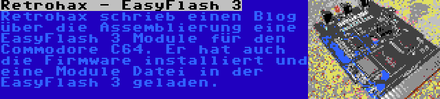 Retrohax - EasyFlash 3 | Retrohax schrieb einen Blog über die Assemblierung eine EasyFlash 3 Module für den Commodore C64. Er hat auch die Firmware installiert und eine Module Datei in der EasyFlash 3 geladen.