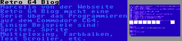 Retro 64 Blog | Marcello von der Webseite Retro 64 Blog macht eine Serie über das Programmieren auf dem Commodore C64. Einige Beispiele sind: Sprites, Sprite Multiplexing, Farbbalken, Text Scroller, etc.