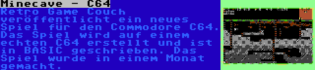 Minecave - C64 | Retro Game Couch veröffentlicht ein neues Spiel für den Commodore C64. Das Spiel wird auf einem echten C64 erstellt und ist in BASIC geschrieben. Das Spiel wurde in einem Monat gemacht.