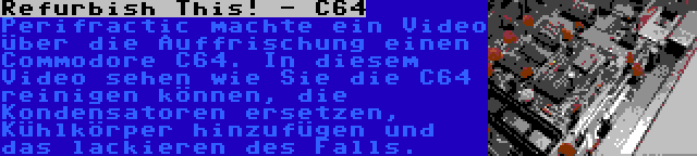 Refurbish This! - C64 | Perifractic machte ein Video über die Auffrischung einen Commodore C64. In diesem Video sehen wie Sie die C64 reinigen können, die Kondensatoren ersetzen, Kühlkörper hinzufügen und das lackieren des Falls.