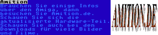 Amition | Brauchen Sie einige Infos über den Amiga, dann besuchen Sie Amition.de. Schauen Sie sich die aktualisierte Hardware-Teil. Schauen Sie auch bei den Downloads für viele Bilder und Filme.