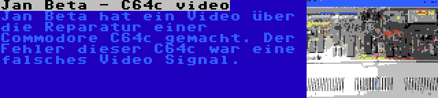 Jan Beta - C64c video | Jan Beta hat ein Video über die Reparatur einer Commodore C64c gemacht. Der Fehler dieser C64c war eine falsches Video Signal.