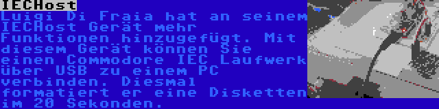 IECHost | Luigi Di Fraia hat an seinem IECHost Gerät mehr Funktionen hinzugefügt. Mit diesem Gerät können Sie einen Commodore IEC Laufwerk über USB zu einem PC verbinden. Diesmal formatiert er eine Disketten im 20 Sekonden.