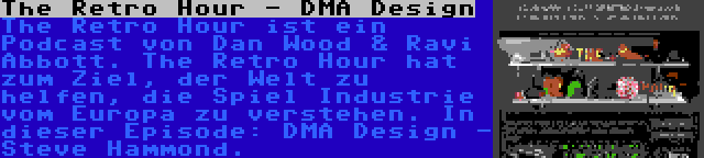 The Retro Hour - DMA Design | The Retro Hour ist ein Podcast von Dan Wood & Ravi Abbott. The Retro Hour hat zum Ziel, der Welt zu helfen, die Spiel Industrie vom Europa zu verstehen. In dieser Episode: DMA Design - Steve Hammond.