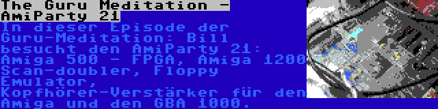 The Guru Meditation - AmiParty 21 | In dieser Episode der Guru-Meditation: Bill besucht den AmiParty 21: Amiga 500 - FPGA, Amiga 1200 Scan-doubler, Floppy Emulator, Kopfhörer-Verstärker für den Amiga und den GBA 1000.