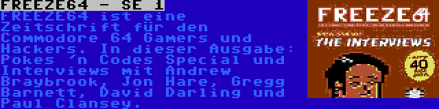 FREEZE64 - SE 1 | FREEZE64 ist eine Zeitschrift für den Commodore 64 Gamers und Hackers. In dieser Ausgabe: Pokes 'n Codes Special und Interviews mit Andrew Braybrook, Jon Hare, Gregg Barnett, David Darling und Paul Clansey.