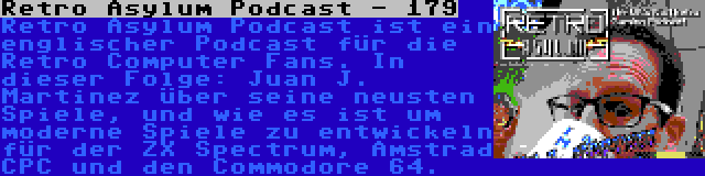 Retro Asylum Podcast - 179 | Retro Asylum Podcast ist ein englischer Podcast für die Retro Computer Fans. In dieser Folge: Juan J. Martinez über seine neusten Spiele, und wie es ist um moderne Spiele zu entwickeln für der ZX Spectrum, Amstrad CPC und den Commodore 64.