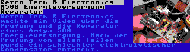 Retro Tech & Electronics - A500 Energieversorgung Reparatur | Retro Tech & Electronics machte ein Video über die Prüfung und die Reparatur eines Amiga 500 Energieversorgung. Nach der Prüfung von allen Teilen wurde ein schlechter elektrolytischer Kondensator entdeckt.