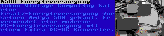 A500 Energieversorgung | Inkoo Vintage Computing hat eine Ersatz-Energieversorgung für seinen Amiga 500 gebaut. Er verwendet eine moderne PC-Energieversorgung mit einem Extra DC-DC Konverter.