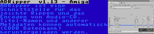 ADRipper  v1.13 - Amiga | ADRipper ist eine Schnittstelle für das leichte Rippen und das Encoden von Audio-CD. Titel-Namen und anderer Metadaten können automatisch (CDDB Datenbank) heruntergeladen werden.