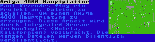 Amiga 4000 Hauptplatine | Paul Rezendes fing ein Projekt an, Dateien zu schaffen, um einen Amiga 4000 Hauptplatine zu erzeugen. Diese Arbeit wird durch Integrated Sensor Technologies (Goleta, Kalifornien) vollbracht. Die ganzen Dateien werden öffentlich veröffentlicht.