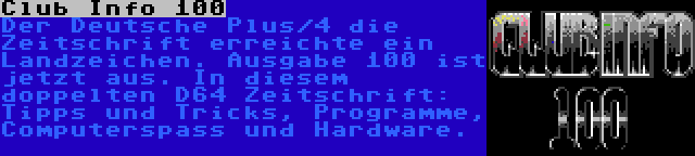 Club Info 100 | Der Deutsche Plus/4 die Zeitschrift erreichte ein Landzeichen. Ausgabe 100 ist jetzt aus. In diesem doppelten D64 Zeitschrift: Tipps und Tricks, Programme, Computerspass und Hardware.