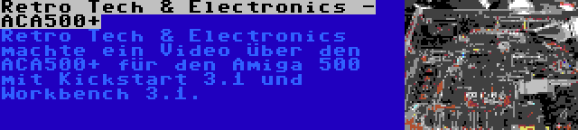 Retro Tech & Electronics - ACA500+ | Retro Tech & Electronics machte ein Video über den ACA500+ für den Amiga 500 mit Kickstart 3.1 und Workbench 3.1.