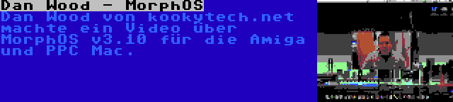 Dan Wood - MorphOS | Dan Wood von kookytech.net machte ein Video über MorphOS v3.10 für die Amiga und PPC Mac.