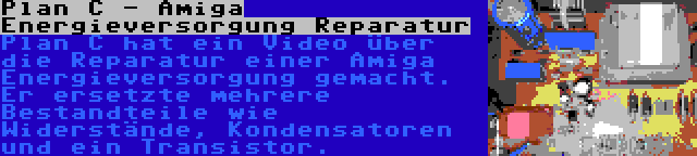 Plan C - Amiga Energieversorgung Reparatur | Plan C hat ein Video über die Reparatur einer Amiga Energieversorgung gemacht. Er ersetzte mehrere Bestandteile wie Widerstände, Kondensatoren und ein Transistor.