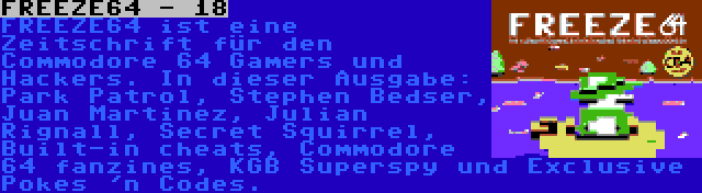 FREEZE64 - 18 | FREEZE64 ist eine Zeitschrift für den Commodore 64 Gamers und Hackers. In dieser Ausgabe: Park Patrol, Stephen Bedser, Juan Martinez, Julian Rignall, Secret Squirrel, Built-in cheats, Commodore 64 fanzines, KGB Superspy und Exclusive Pokes 'n Codes.