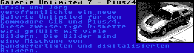 Galerie Unlimited 7 - Plus/4 | Erich und Jörg veröffentlichte ein neue Galerie Unlimited für den Commodore C16 und Plus/4. Diese zweiseitige Diskette wird gefüllt mit viele Bildern. Die Bilder sind eine Mischung von handgefertigten und digitalisierten Bildern.