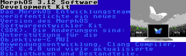 MorphOS 3.12 Software Development Kit | Das MorphOS Entwicklungsteam veröffentlichte ein neues Version des MorphOS Softwareentwickler Kit (SDK). Die Änderungen sind: Unterstützung für die Objektive-C MUI Anwendungsentwicklung, Clang Compiler, GCC 6.4.0 und viele aktualisierte Bibliotheken und Bestandteile.