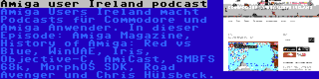 Amiga user Ireland podcast | Amiga Users Ireland macht Podcasts für Commodore und Amiga Anwender. In dieser Episode: Amiga Magazine, History of Amiga: Red vs Blue, WinUAE, Iris, Objective-C, AmiCast, SMBFS 68k, MorphOS SDK, Road Avenger und Chris Hülsbeck.