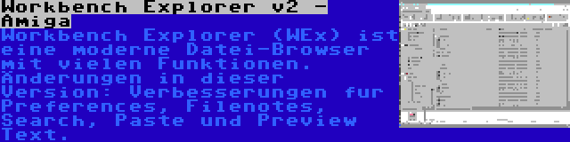 Workbench Explorer v2 - Amiga | Workbench Explorer (WEx) ist eine moderne Datei-Browser mit vielen Funktionen. Änderungen in dieser Version: Verbesserungen fur Preferences, Filenotes, Search, Paste und Preview Text.