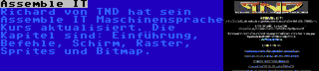 Assemble IT | Richard von TND hat sein Assemble IT Maschinensprache Kurs aktualisiert. Die Kapitel sind: Einführung, Befehle, Schirm, Raster, Sprites und Bitmap.