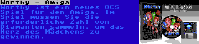 Worthy - Amiga | Worthy ist ein neues OCS Spiel für den Amiga. Im Spiel müssen Sie die erforderliche Zahl von Diamanten sammeln, um das Herz des Mädchens zu gewinnen.