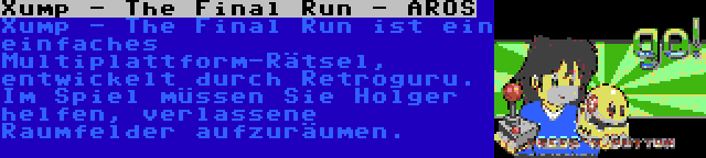 Xump - The Final Run - AROS | Xump - The Final Run ist ein einfaches Multiplattform-Rätsel, entwickelt durch Retroguru. Im Spiel müssen Sie Holger helfen, verlassene Raumfelder aufzuräumen.