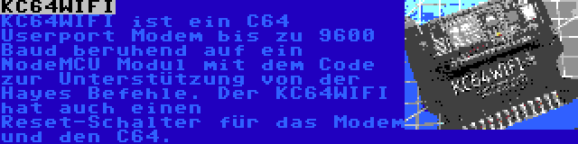 KC64WIFI | KC64WIFI ist ein C64 Userport Modem bis zu 9600 Baud beruhend auf ein NodeMCU Modul mit dem Code zur Unterstützung von der Hayes Befehle. Der KC64WIFI hat auch einen Reset-Schalter für das Modem und den C64.