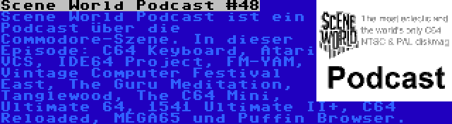 Scene World Podcast #48 | Scene World Podcast ist ein Podcast über die Commodore-Szene. In dieser Episode: C64 Keyboard, Atari VCS, IDE64 Project, FM-YAM, Vintage Computer Festival East, The Guru Meditation, Tanglewood, The C64 Mini, Ultimate 64, 1541 Ultimate II+, C64 Reloaded, MEGA65 und Puffin Browser.