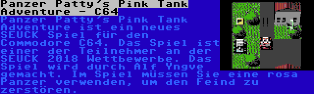 Panzer Patty's Pink Tank Adventure - C64 | Panzer Patty's Pink Tank Adventure ist ein neues SEUCK Spiel für den Commodore C64. Das Spiel ist einer der Teilnehmer an der SEUCK 2018 Wettbewerbe. Das Spiel wird durch Alf Yngve gemacht. Im Spiel müssen Sie eine rosa Panzer verwenden, um den Feind zu zerstören.