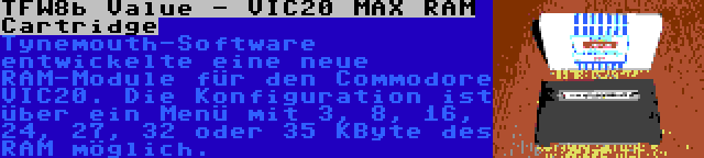 TFW8b Value - VIC20 MAX RAM Cartridge | Tynemouth-Software entwickelte eine neue RAM-Module für den Commodore VIC20. Die Konfiguration ist über ein Menü mit 3, 8, 16, 24, 27, 32 oder 35 KByte des RAM möglich.