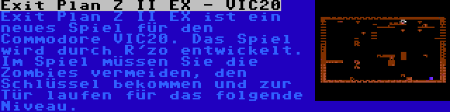 Exit Plan Z II EX - VIC20 | Exit Plan Z II EX ist ein neues Spiel für den Commodore VIC20. Das Spiel wird durch R'zo entwickelt. Im Spiel müssen Sie die Zombies vermeiden, den Schlüssel bekommen und zur Tür laufen für das folgende Niveau.