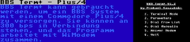 BBS Term+ - Plus/4 | BBS Term+ kann gebraucht werden, um ein BBS System mit einem Commodore Plus/4 zu versorgen. Sie können an 300 bps in Verbindung stehen, und das Programm arbeitet mit WiModem zusammen.