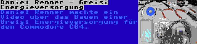 Daniel Renner - Greisi Energieversorgung | Daniel Renner machte ein Video über das Bauen einer Greisi Energieversorgung für den Commodore C64.