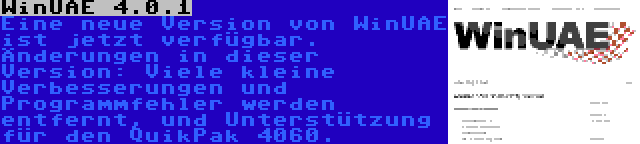 WinUAE 4.0.1 | Eine neue Version von WinUAE ist jetzt verfügbar. Änderungen in dieser Version: Viele kleine Verbesserungen und Programmfehler werden entfernt, und Unterstützung für den QuikPak 4060.