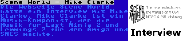 Scene World - Mike Clarke | Die Webseite Scene World hatte ein Interview mit Mike Clarke. Mike Clarke ist ein Musik-Komponist, der die Musik für Last Ninja 2 und Lemmings 2 für den Amiga und SNES machte.
